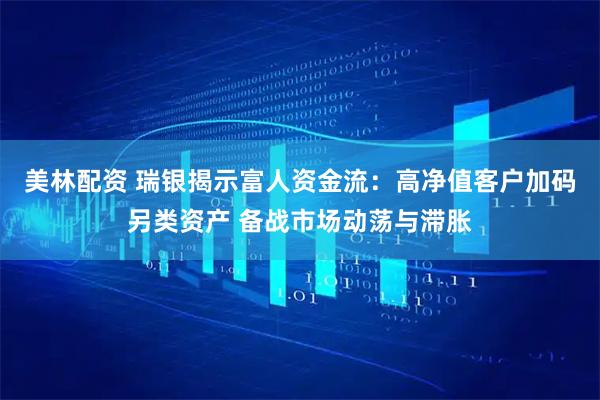 美林配资 瑞银揭示富人资金流：高净值客户加码另类资产 备战市场动荡与滞胀