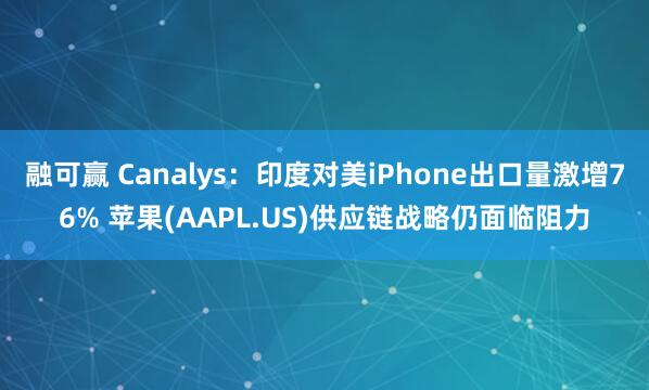 融可赢 Canalys：印度对美iPhone出口量激增76% 苹果(AAPL.US)供应链战略仍面临阻力