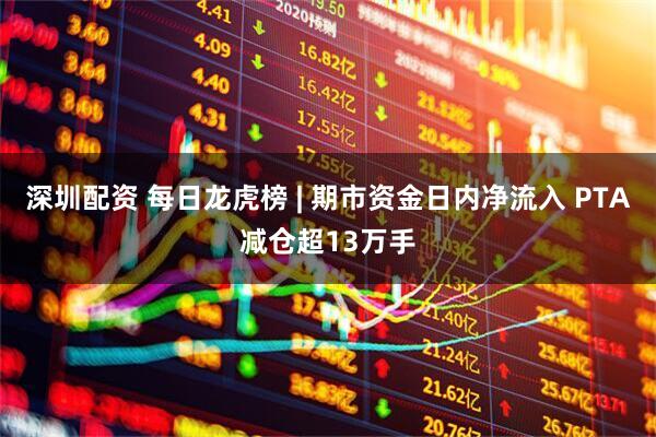 深圳配资 每日龙虎榜 | 期市资金日内净流入 PTA减仓超13万手