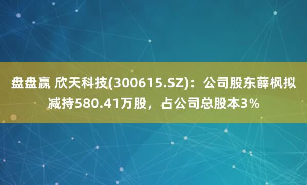 盘盘赢 欣天科技(300615.SZ)：公司股东薛枫拟减持580.41万股，占公司总股本3%