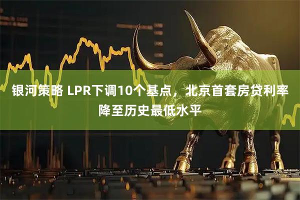 银河策略 LPR下调10个基点，北京首套房贷利率降至历史最低水平