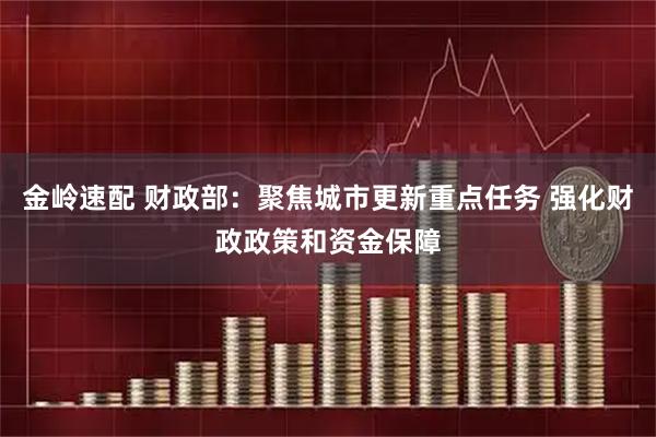 金岭速配 财政部：聚焦城市更新重点任务 强化财政政策和资金保障