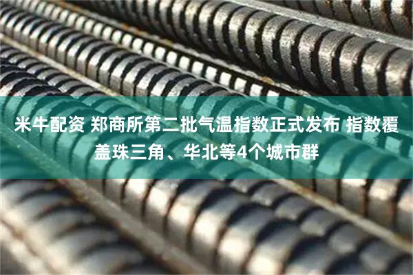 米牛配资 郑商所第二批气温指数正式发布 指数覆盖珠三角、华北等4个城市群