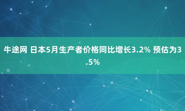 牛途网 日本5月生产者价格同比增长3.2% 预估为3.5%
