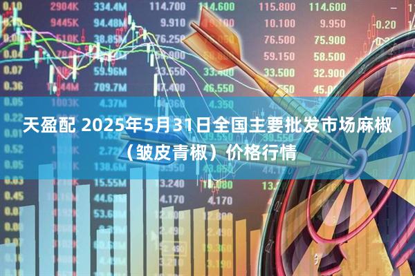 天盈配 2025年5月31日全国主要批发市场麻椒（皱皮青椒）价格行情