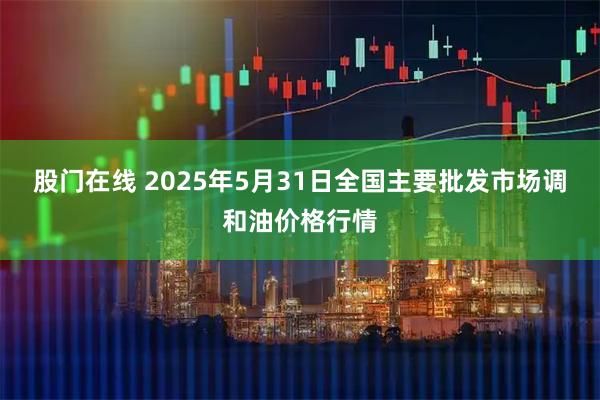 股门在线 2025年5月31日全国主要批发市场调和油价格行情