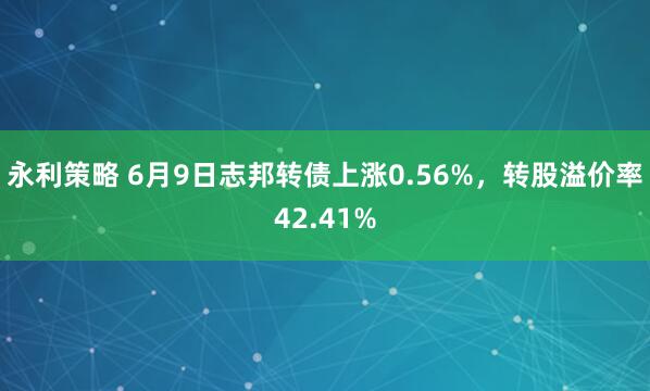 永利策略 6月9日志邦转债上涨0.56%，转股溢价率42.41%