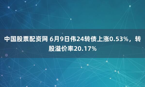 中国股票配资网 6月9日伟24转债上涨0.53%，转股溢价率20.17%