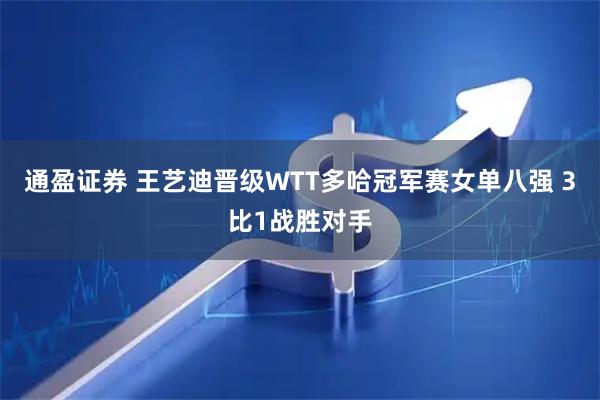 通盈证券 王艺迪晋级WTT多哈冠军赛女单八强 3比1战胜对手