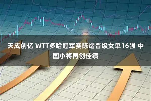 天成创亿 WTT多哈冠军赛陈熠晋级女单16强 中国小将再创佳绩