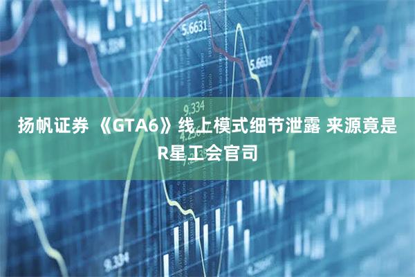 扬帆证券 《GTA6》线上模式细节泄露 来源竟是R星工会官司