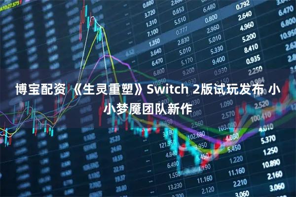 博宝配资 《生灵重塑》Switch 2版试玩发布 小小梦魇团队新作
