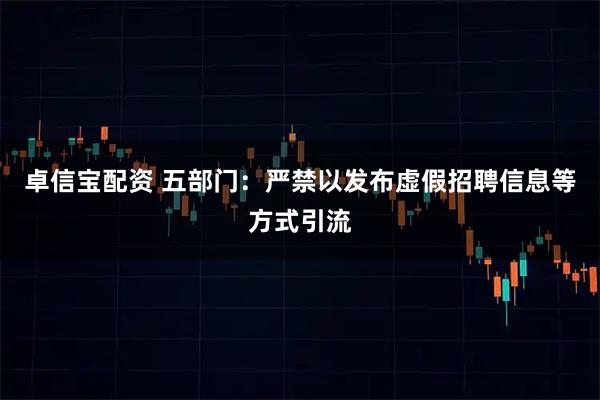 卓信宝配资 五部门：严禁以发布虚假招聘信息等方式引流
