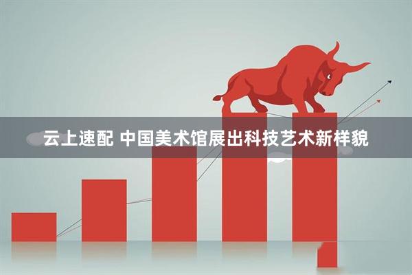 云上速配 中国美术馆展出科技艺术新样貌