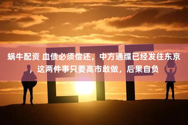 蜗牛配资 血债必须偿还，中方通牒已经发往东京，这两件事只要高市敢做，后果自负