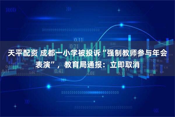天平配资 成都一小学被投诉“强制教师参与年会表演”，教育局通报：立即取消