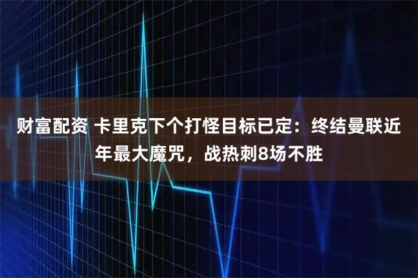 财富配资 卡里克下个打怪目标已定：终结曼联近年最大魔咒，战热刺8场不胜