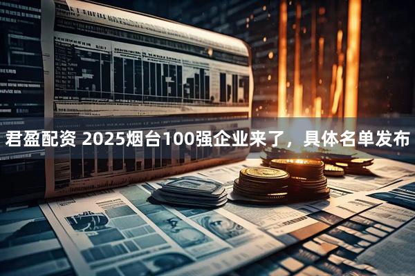君盈配资 2025烟台100强企业来了，具体名单发布