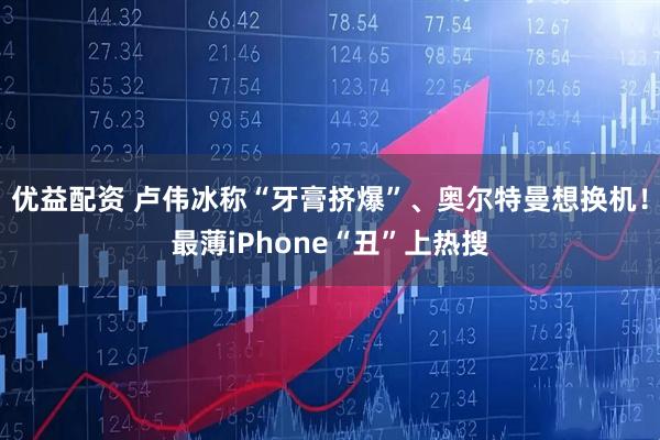 优益配资 卢伟冰称“牙膏挤爆”、奥尔特曼想换机！最薄iPhone“丑”上热搜