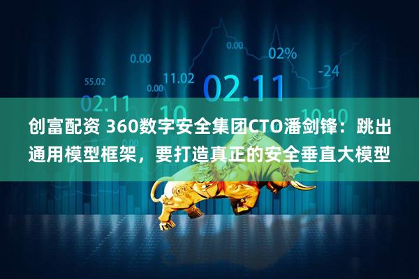 创富配资 360数字安全集团CTO潘剑锋：跳出通用模型框架，要打造真正的安全垂直大模型