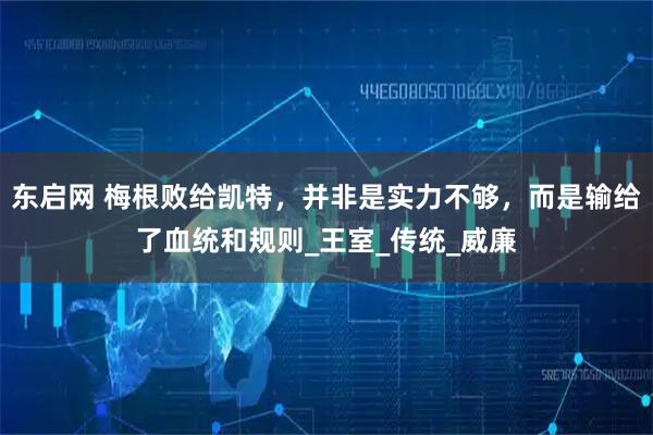 东启网 梅根败给凯特，并非是实力不够，而是输给了血统和规则_王室_传统_威廉
